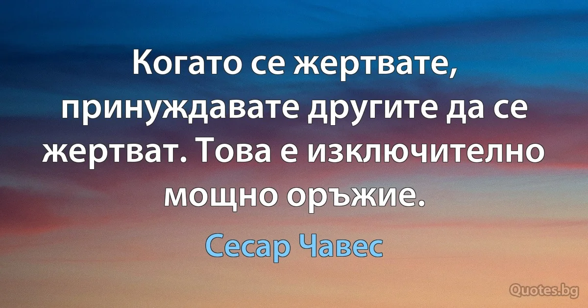 Когато се жертвате, принуждавате другите да се жертват. Това е изключително мощно оръжие. (Сесар Чавес)