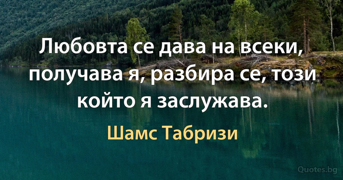 Любовта се дава на всеки, получава я, разбира се, този който я заслужава. (Шамс Табризи)