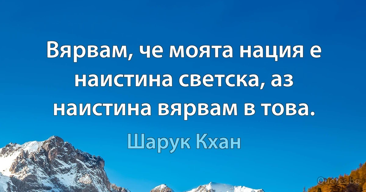 Вярвам, че моята нация е наистина светска, аз наистина вярвам в това. (Шарук Кхан)