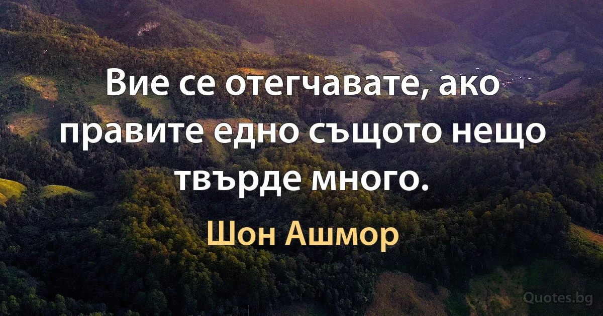 Вие се отегчавате, ако правите едно същото нещо твърде много. (Шон Ашмор)