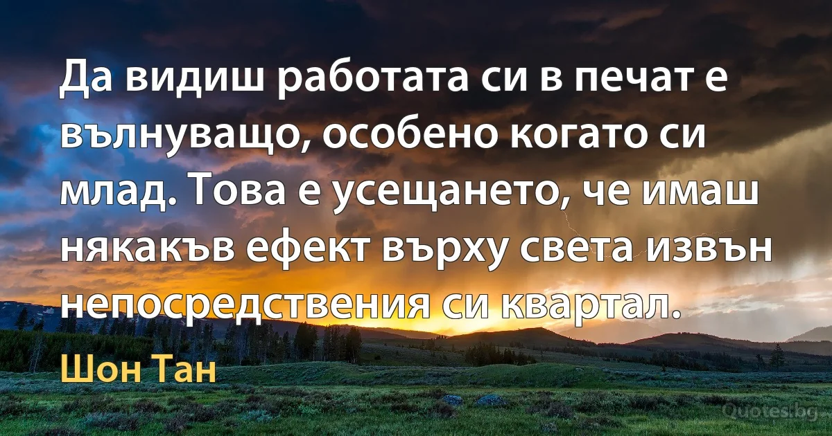 Да видиш работата си в печат е вълнуващо, особено когато си млад. Това е усещането, че имаш някакъв ефект върху света извън непосредствения си квартал. (Шон Тан)