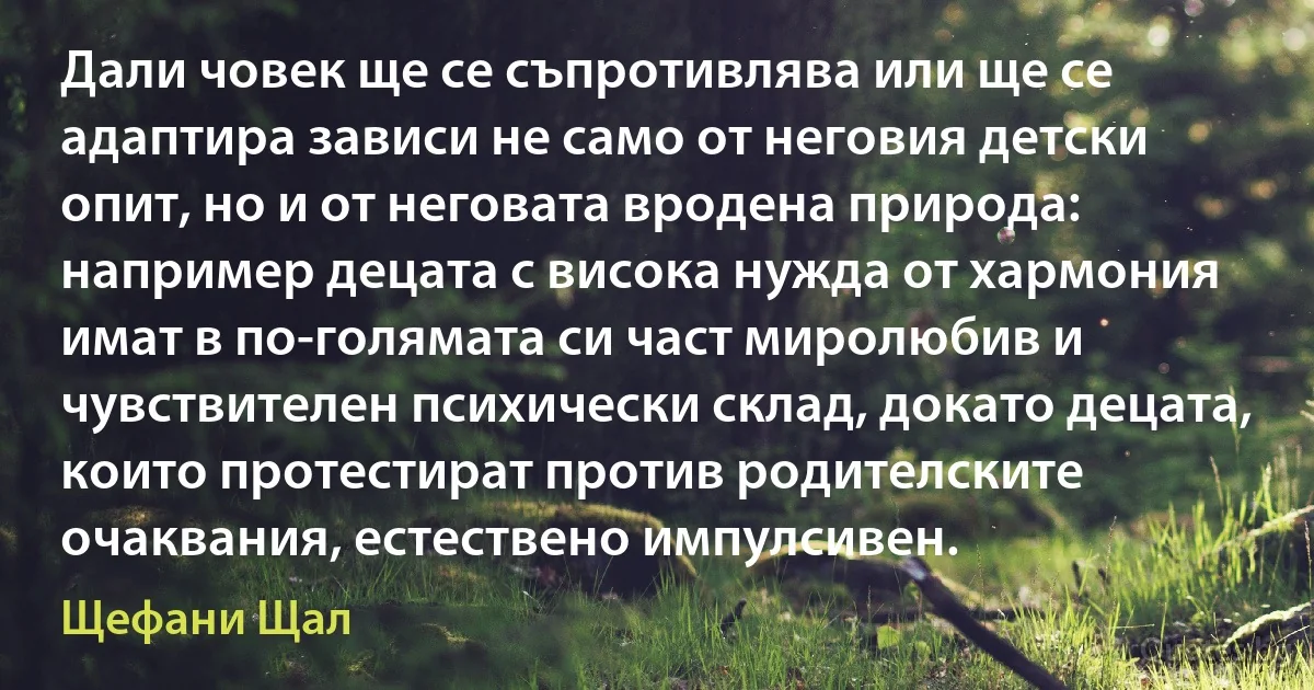 Дали човек ще се съпротивлява или ще се адаптира зависи не само от неговия детски опит, но и от неговата вродена природа: например децата с висока нужда от хармония имат в по-голямата си част миролюбив и чувствителен психически склад, докато децата, които протестират против родителските очаквания, естествено импулсивен. (Щефани Щал)