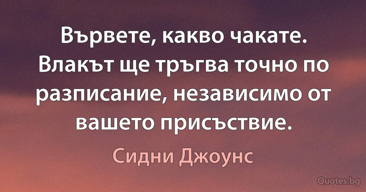 Вървете, какво чакате. Влакът ще тръгва точно по разписание, независимо от вашето присъствие. (Сидни Джоунс)