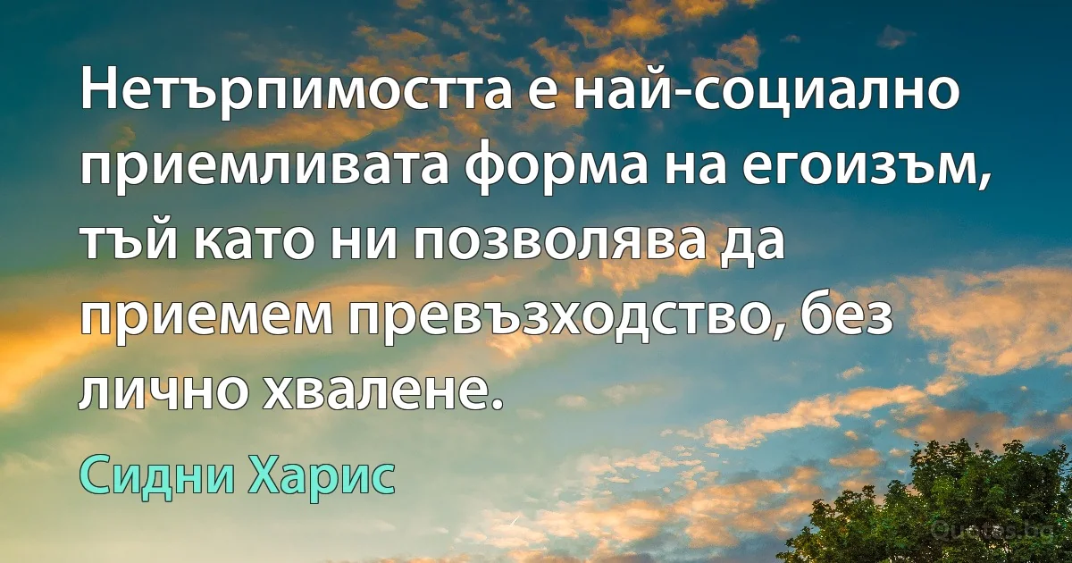 Нетърпимостта е най-социално приемливата форма на егоизъм, тъй като ни позволява да приемем превъзходство, без лично хвалене. (Сидни Харис)