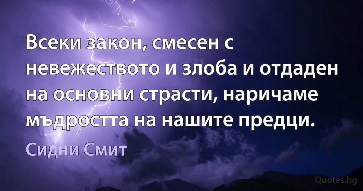 Всеки закон, смесен с невежеството и злоба и отдаден на основни страсти, наричаме мъдростта на нашите предци. (Сидни Смит)