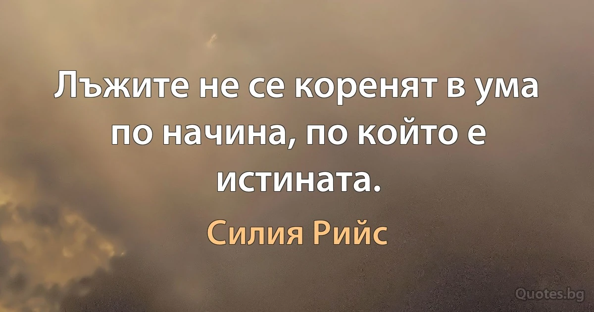 Лъжите не се коренят в ума по начина, по който е истината. (Силия Рийс)