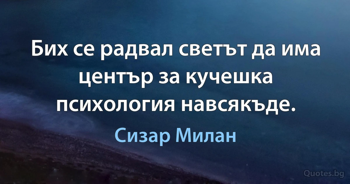 Бих се радвал светът да има център за кучешка психология навсякъде. (Сизар Милан)