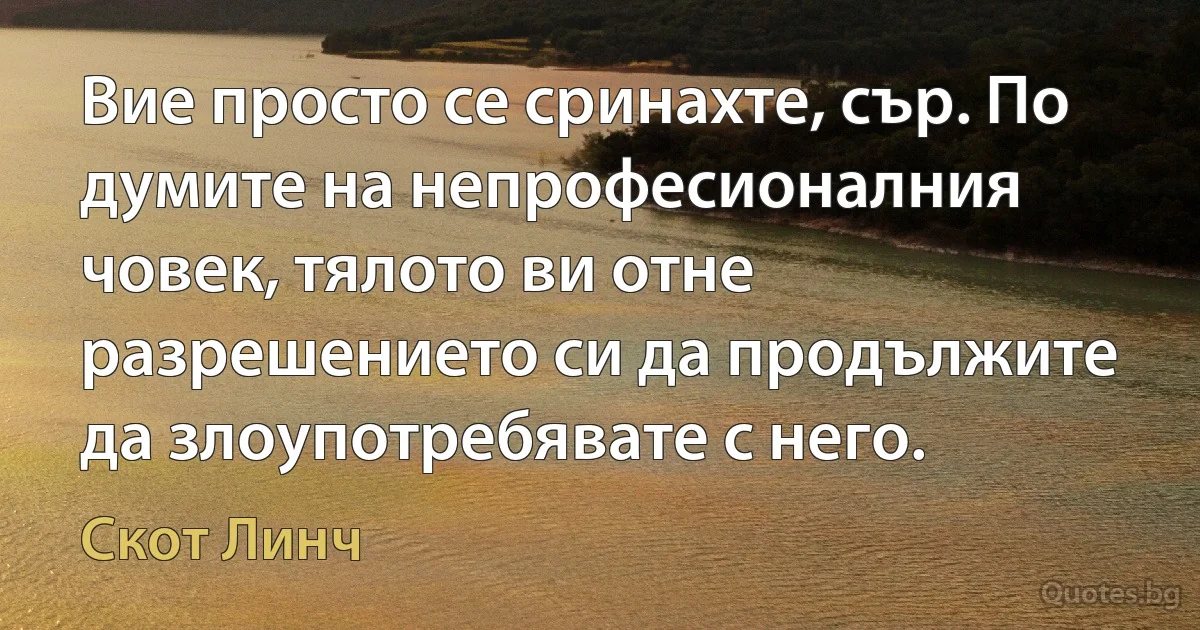 Вие просто се сринахте, сър. По думите на непрофесионалния човек, тялото ви отне разрешението си да продължите да злоупотребявате с него. (Скот Линч)