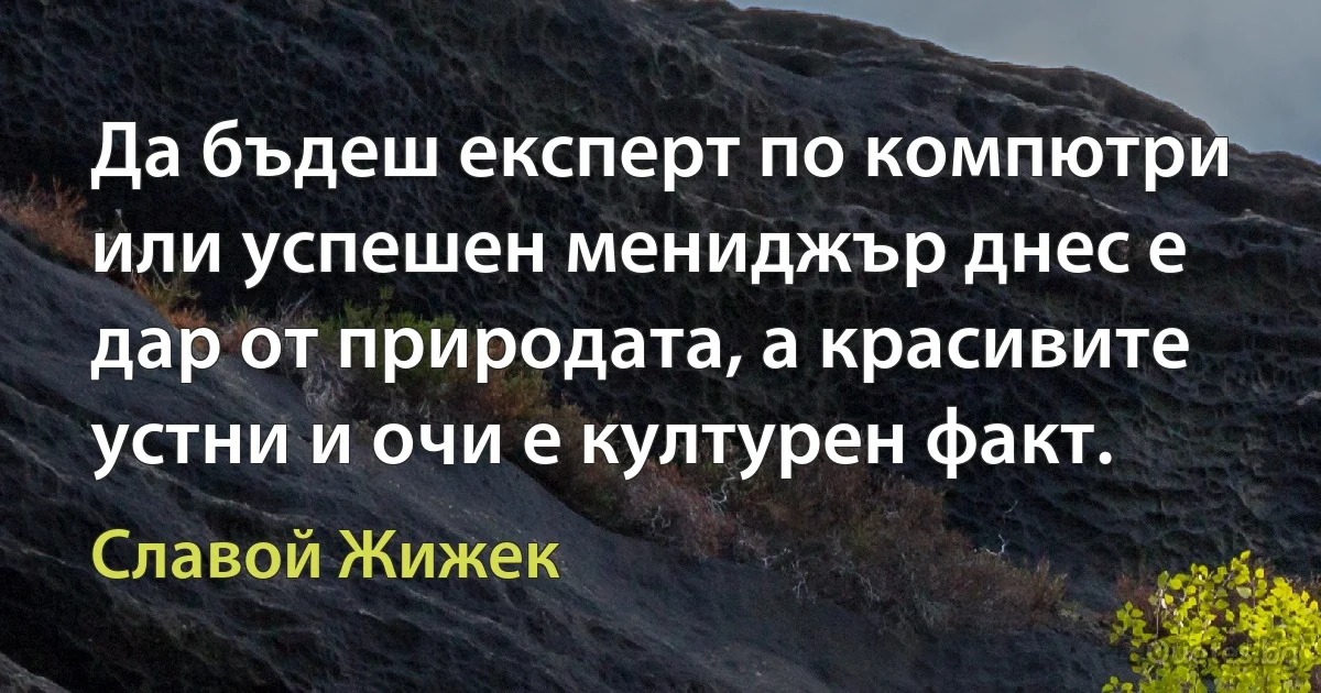 Да бъдеш експерт по компютри или успешен мениджър днес е дар от природата, а красивите устни и очи е културен факт. (Славой Жижек)