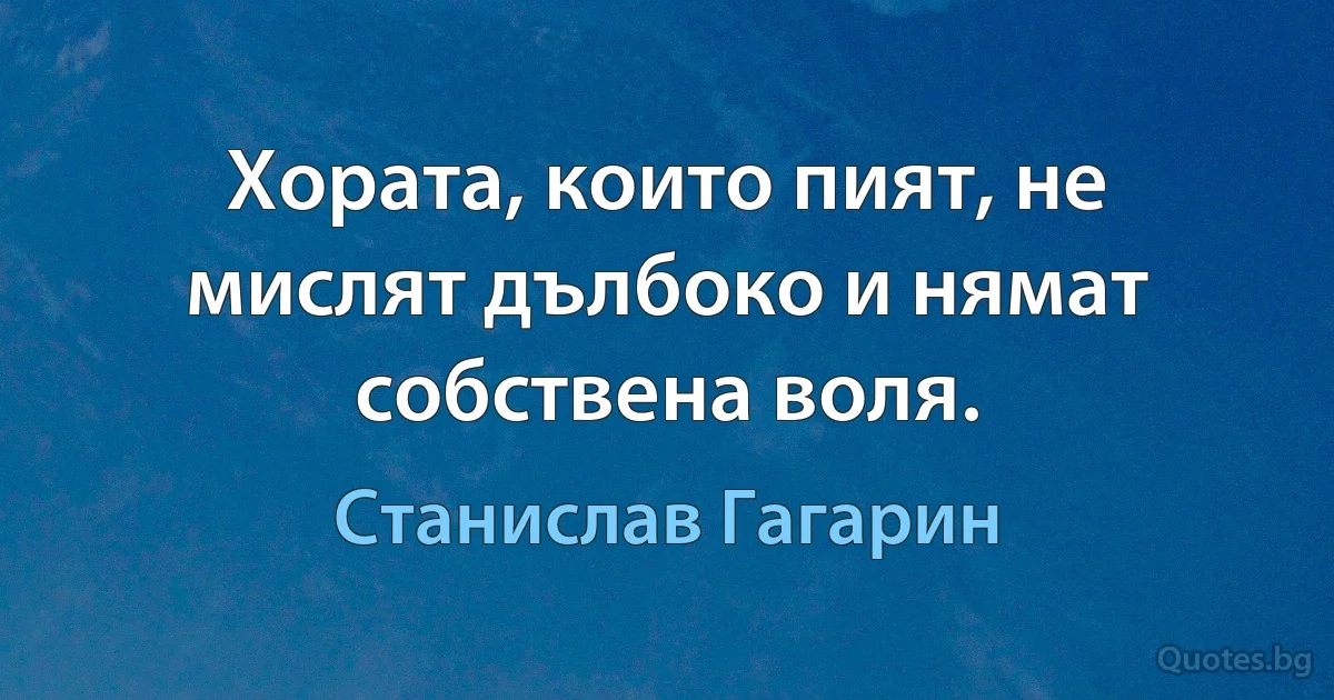 Хората, които пият, не мислят дълбоко и нямат собствена воля. (Станислав Гагарин)