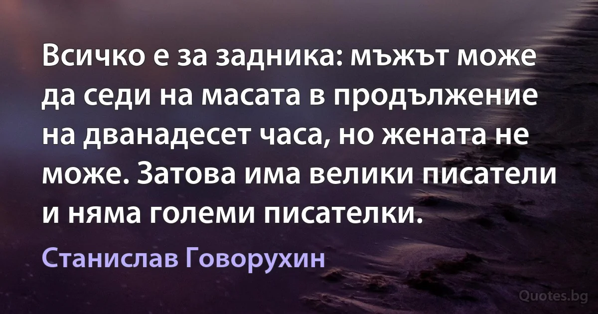 Всичко е за задника: мъжът може да седи на масата в продължение на дванадесет часа, но жената не може. Затова има велики писатели и няма големи писателки. (Станислав Говорухин)