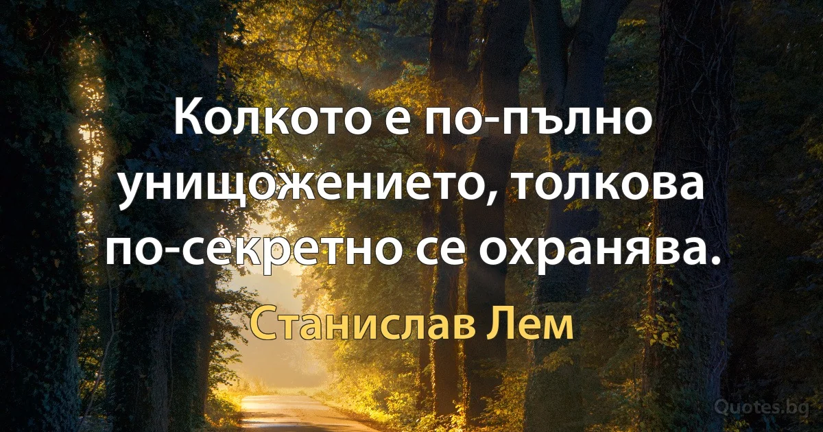 Колкото е по-пълно унищожението, толкова по-секретно се охранява. (Станислав Лем)