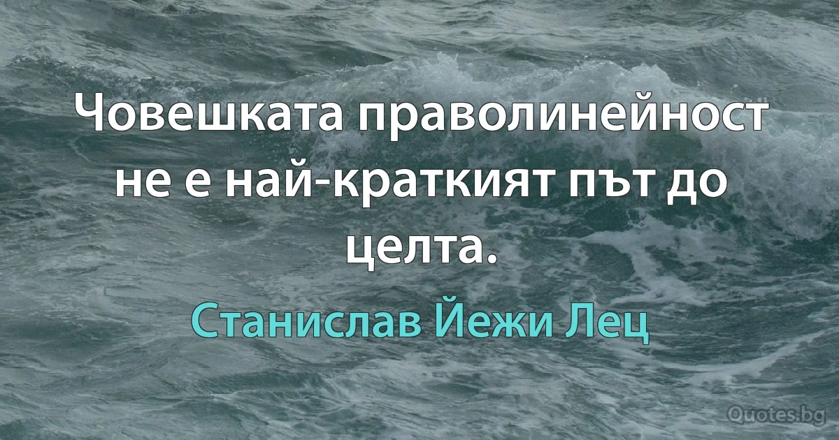 Човешката праволинейност не е най-краткият път до целта. (Станислав Йежи Лец)