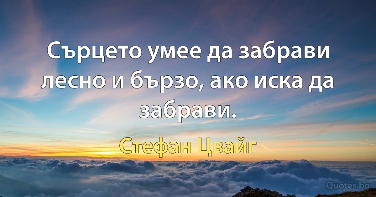 Сърцето умее да забрави лесно и бързо, ако иска да забрави. (Стефан Цвайг)