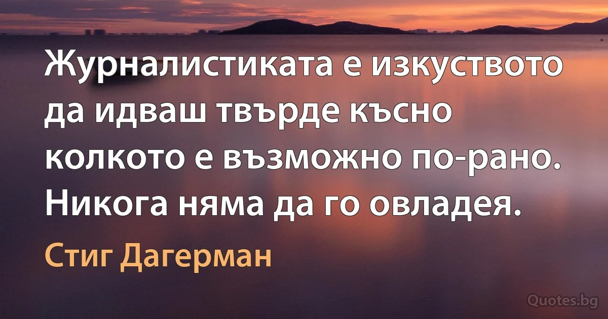 Журналистиката е изкуството да идваш твърде късно колкото е възможно по-рано. Никога няма да го овладея. (Стиг Дагерман)