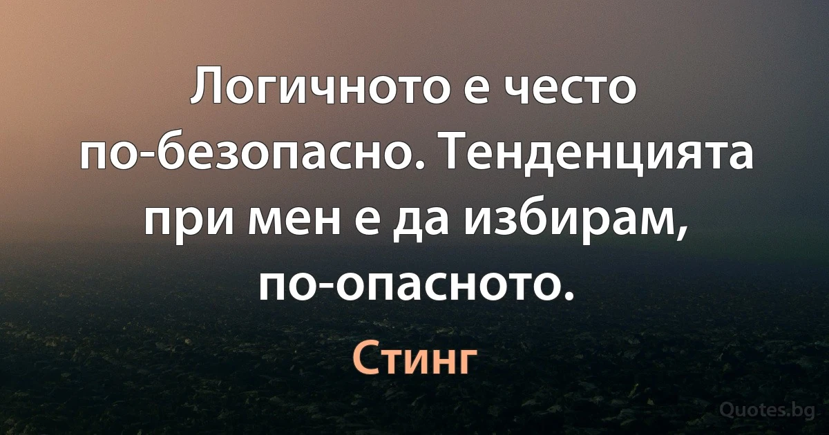 Логичното е често по-безопасно. Тенденцията при мен е да избирам, по-опасното. (Стинг)