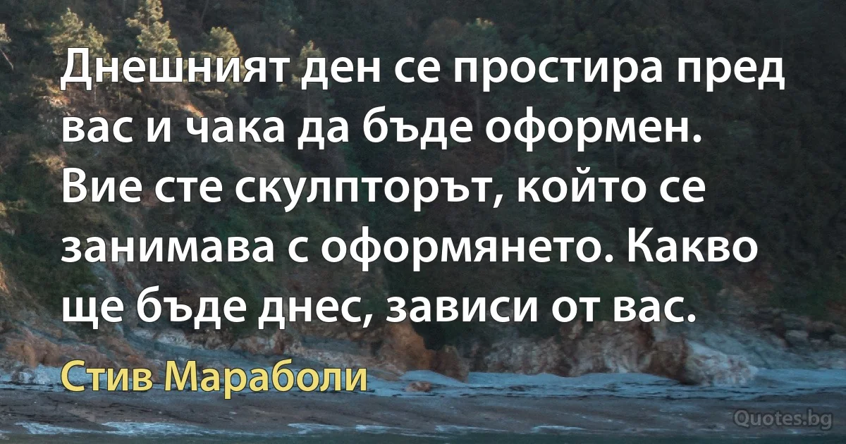 Днешният ден се простира пред вас и чака да бъде оформен. Вие сте скулпторът, който се занимава с оформянето. Какво ще бъде днес, зависи от вас. (Стив Мараболи)