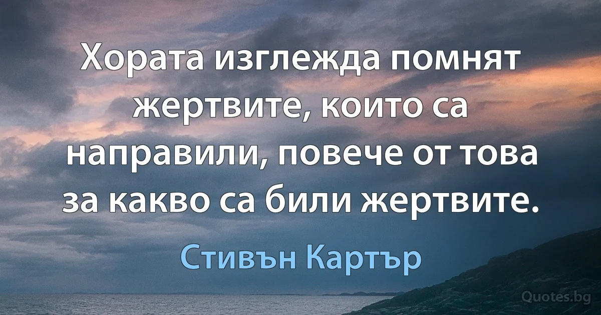 Хората изглежда помнят жертвите, които са направили, повече от това за какво са били жертвите. (Стивън Картър)