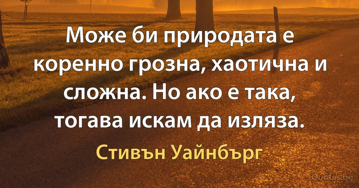 Може би природата е коренно грозна, хаотична и сложна. Но ако е така, тогава искам да изляза. (Стивън Уайнбърг)