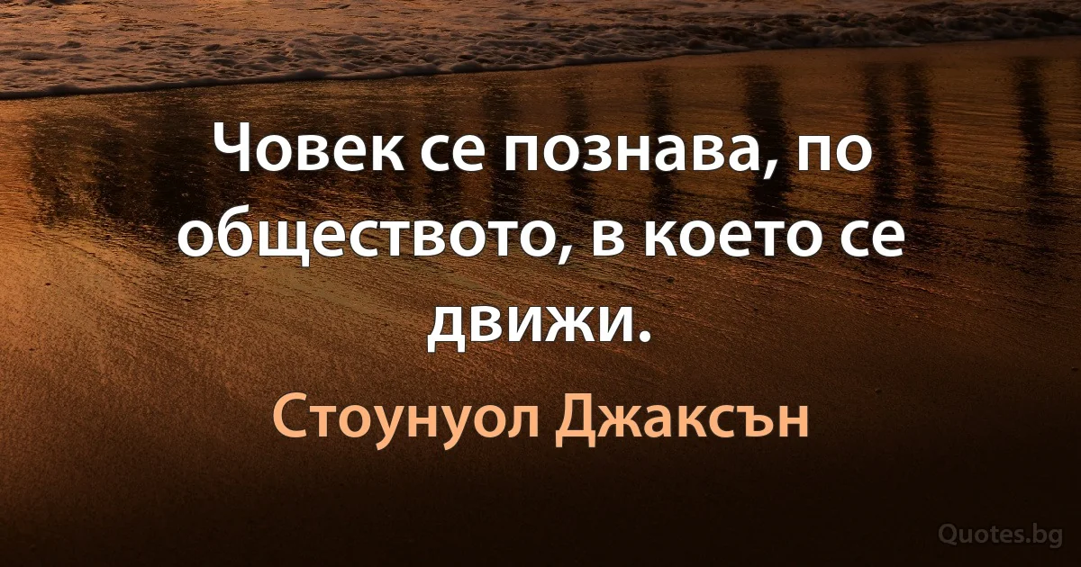 Човек се познава, по обществото, в което се движи. (Стоунуол Джаксън)