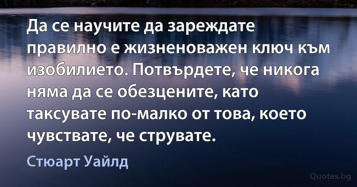 Да се научите да зареждате правилно е жизненоважен ключ към изобилието. Потвърдете, че никога няма да се обезцените, като таксувате по-малко от това, което чувствате, че струвате. (Стюарт Уайлд)