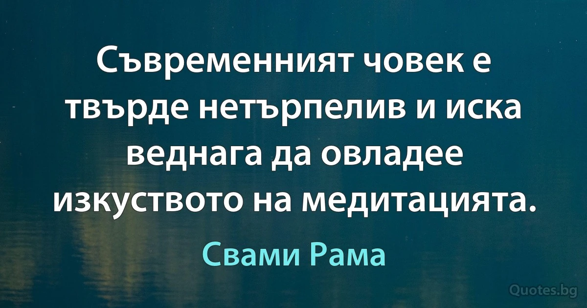 Съвременният човек е твърде нетърпелив и иска веднага да овладее изкуството на медитацията. (Свами Рама)