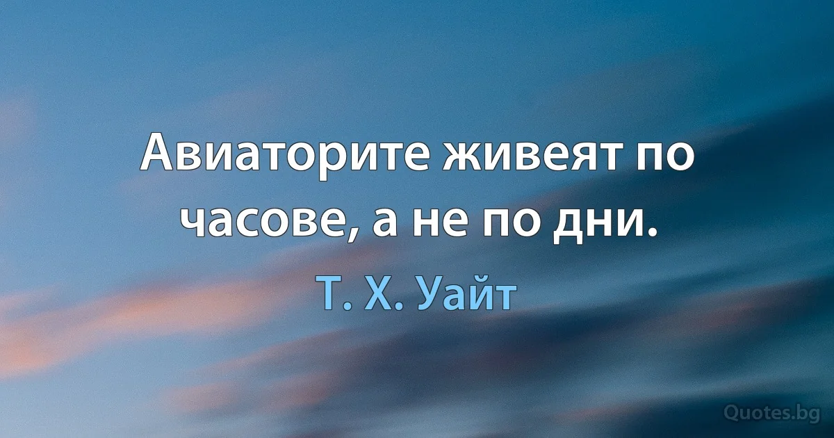 Авиаторите живеят по часове, а не по дни. (Т. Х. Уайт)