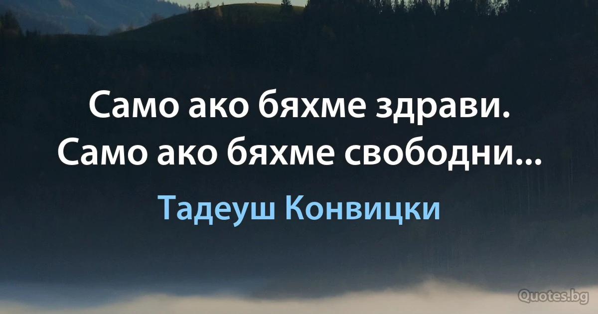 Само ако бяхме здрави. Само ако бяхме свободни... (Тадеуш Конвицки)