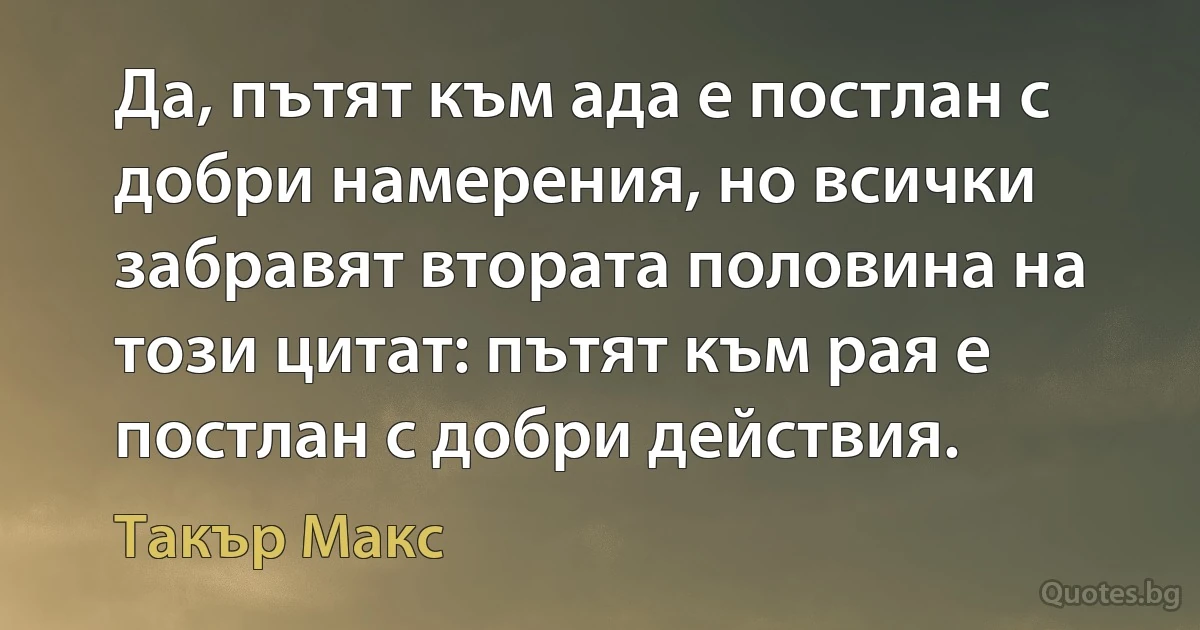 Да, пътят към ада е постлан с добри намерения, но всички забравят втората половина на този цитат: пътят към рая е постлан с добри действия. (Такър Макс)