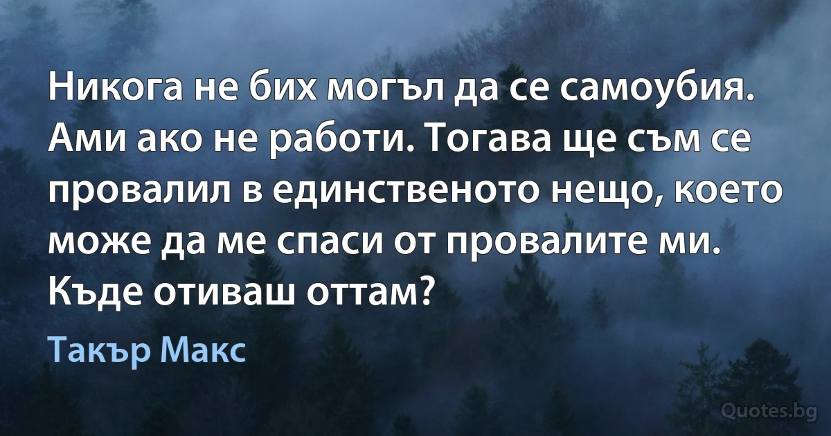 Никога не бих могъл да се самоубия. Ами ако не работи. Тогава ще съм се провалил в единственото нещо, което може да ме спаси от провалите ми. Къде отиваш оттам? (Такър Макс)