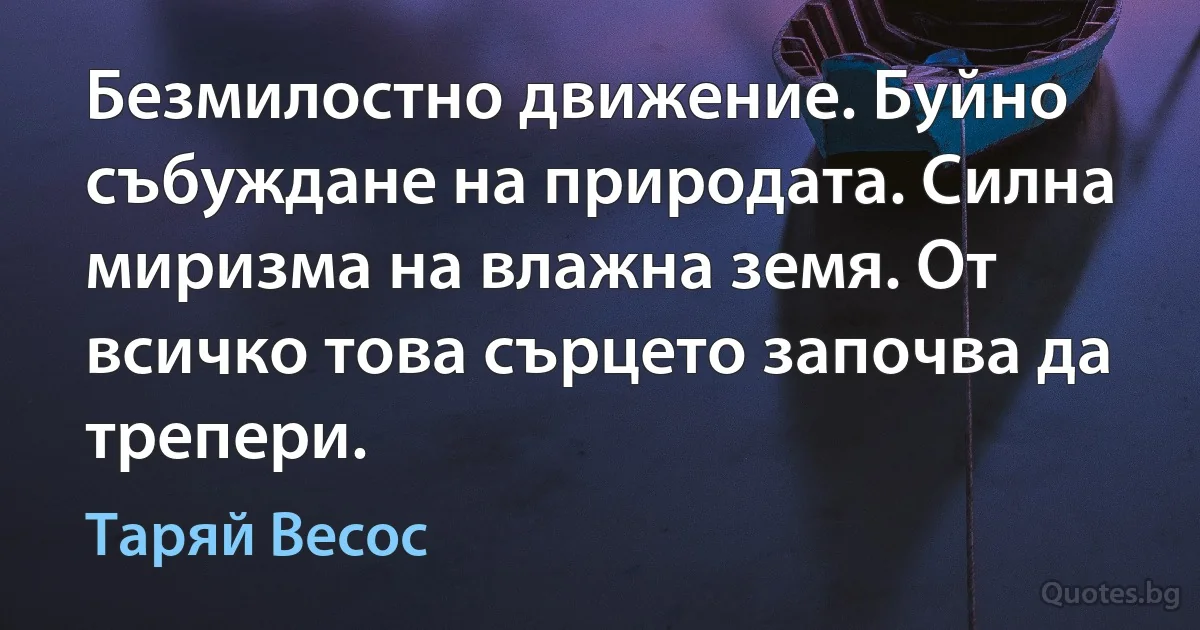 Безмилостно движение. Буйно събуждане на природата. Силна миризма на влажна земя. От всичко това сърцето започва да трепери. (Таряй Весос)