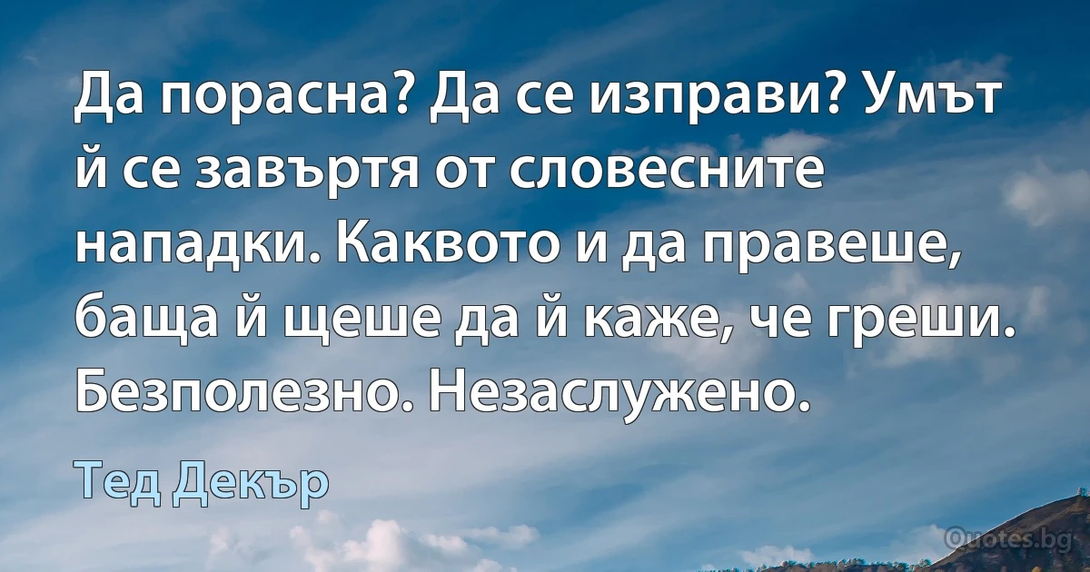 Да порасна? Да се изправи? Умът й се завъртя от словесните нападки. Каквото и да правеше, баща й щеше да й каже, че греши. Безполезно. Незаслужено. (Тед Декър)