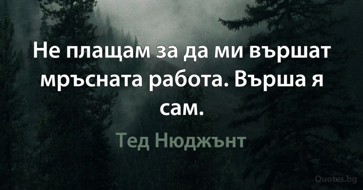 Не плащам за да ми вършат мръсната работа. Върша я сам. (Тед Нюджънт)