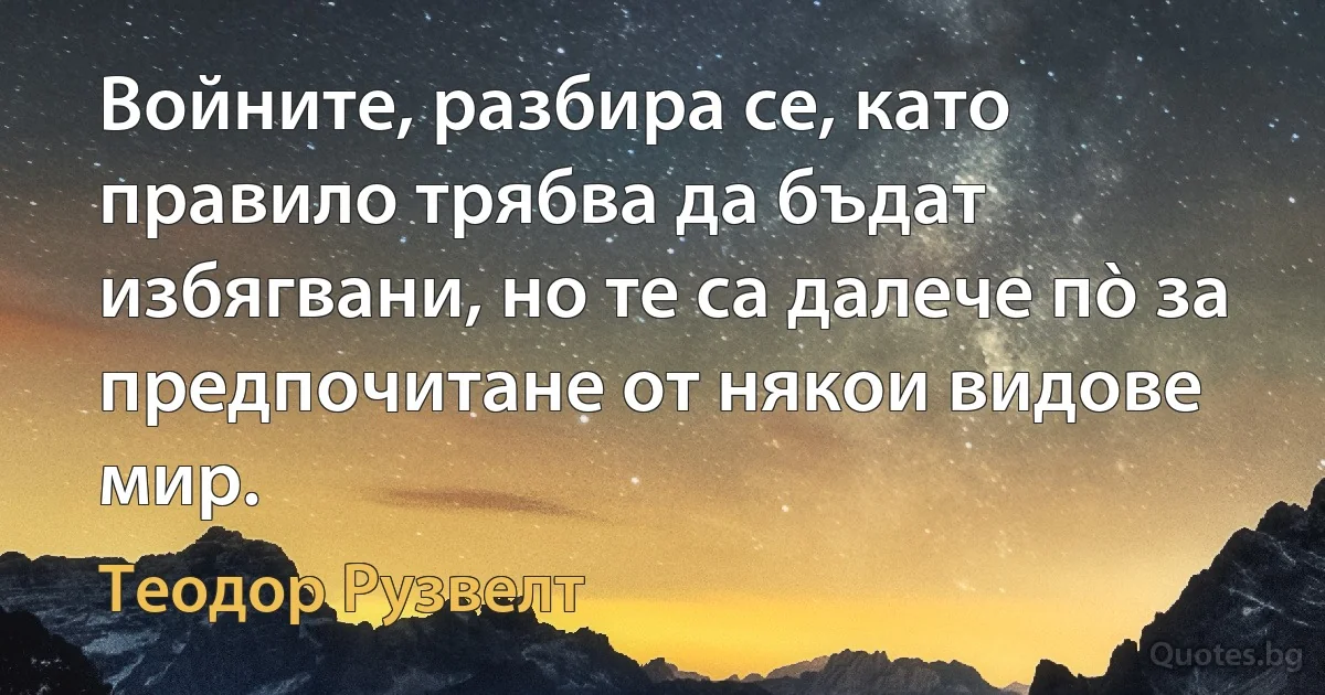 Войните, разбира се, като правило трябва да бъдат избягвани, но те са далече пò за предпочитане от някои видове мир. (Теодор Рузвелт)