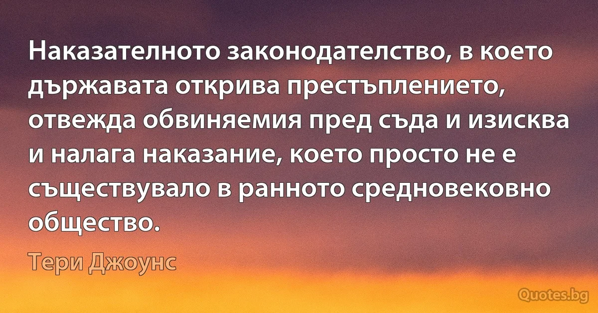 Наказателното законодателство, в което държавата открива престъплението, отвежда обвиняемия пред съда и изисква и налага наказание, което просто не е съществувало в ранното средновековно общество. (Тери Джоунс)