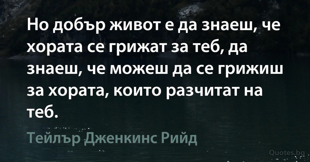 Но добър живот е да знаеш, че хората се грижат за теб, да знаеш, че можеш да се грижиш за хората, които разчитат на теб. (Тейлър Дженкинс Рийд)