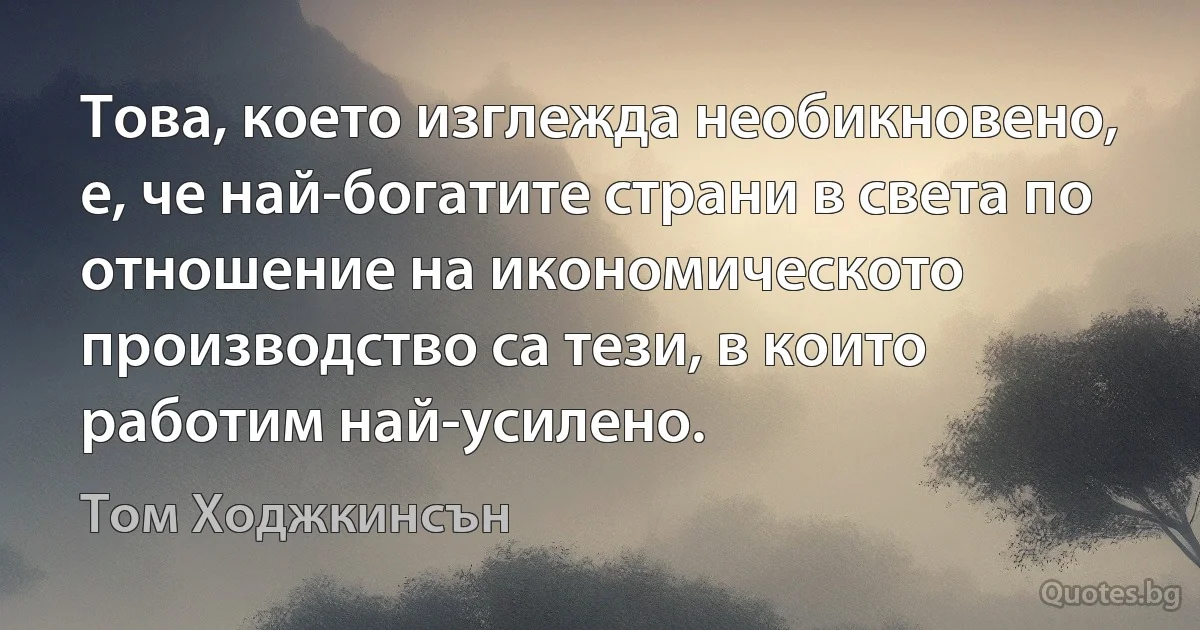 Това, което изглежда необикновено, е, че най-богатите страни в света по отношение на икономическото производство са тези, в които работим най-усилено. (Том Ходжкинсън)