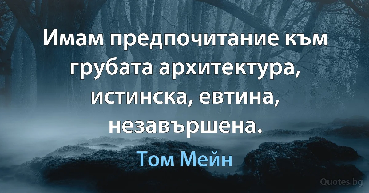 Имам предпочитание към грубата архитектура, истинска, евтина, незавършена. (Том Мейн)