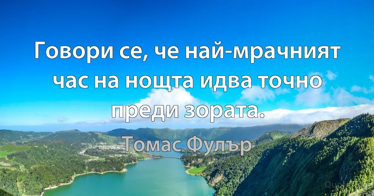 Говори се, че най-мрачният час на нощта идва точно преди зората. (Томас Фулър)