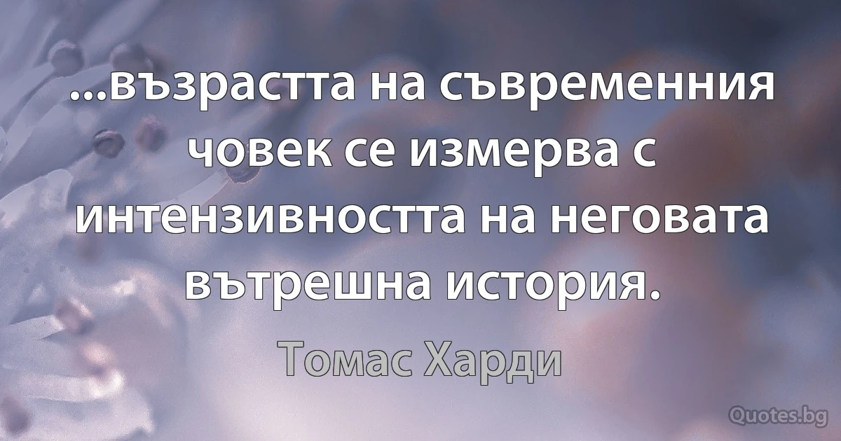 ...възрастта на съвременния човек се измерва с интензивността на неговата вътрешна история. (Томас Харди)