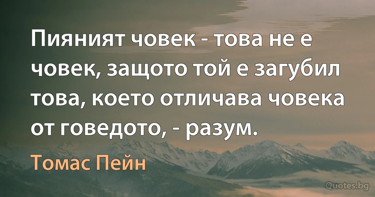 Пияният човек - това не е човек, защото той е загубил това, което отличава човека от говедото, - разум. (Томас Пейн)