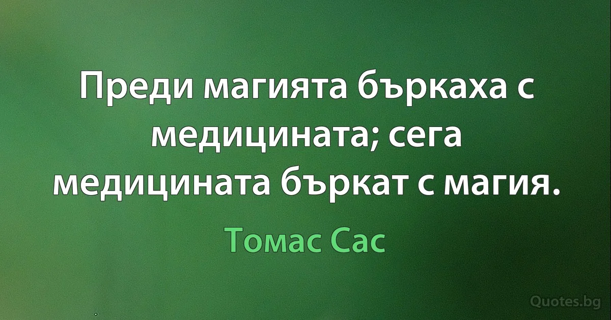 Преди магията бъркаха с медицината; сега медицината бъркат с магия. (Томас Сас)