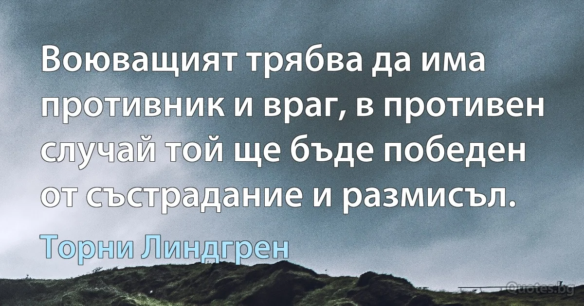 Воюващият трябва да има противник и враг, в противен случай той ще бъде победен от състрадание и размисъл. (Торни Линдгрен)