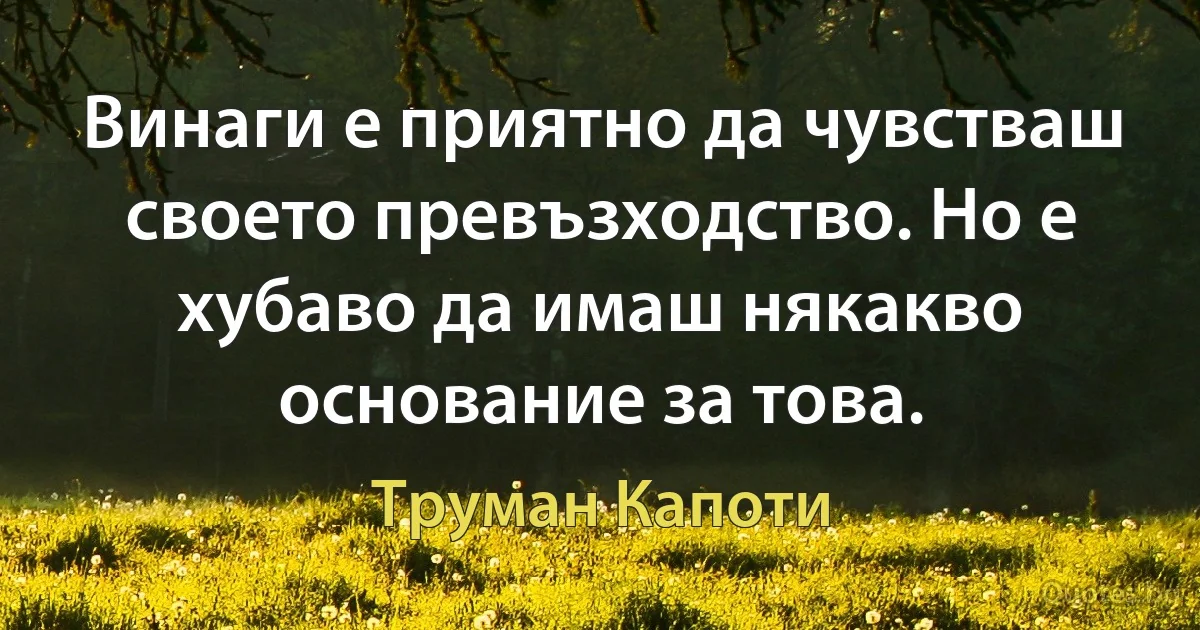 Винаги е приятно да чувстваш своето превъзходство. Но е хубаво да имаш някакво основание за това. (Труман Капоти)