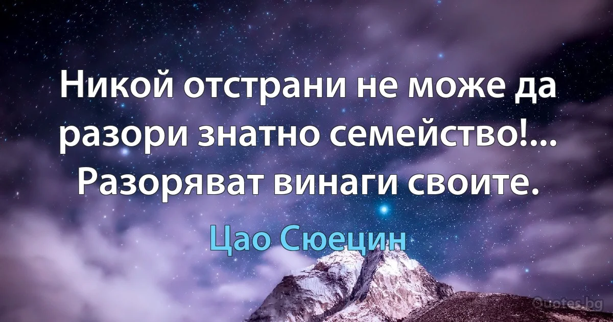 Никой отстрани не може да разори знатно семейство!... Разоряват винаги своите. (Цао Сюецин)