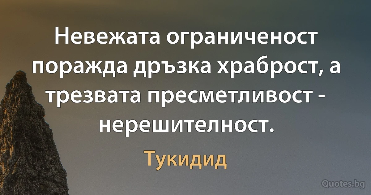 Невежата ограниченост поражда дръзка храброст, а трезвата пресметливост - нерешителност. (Тукидид)