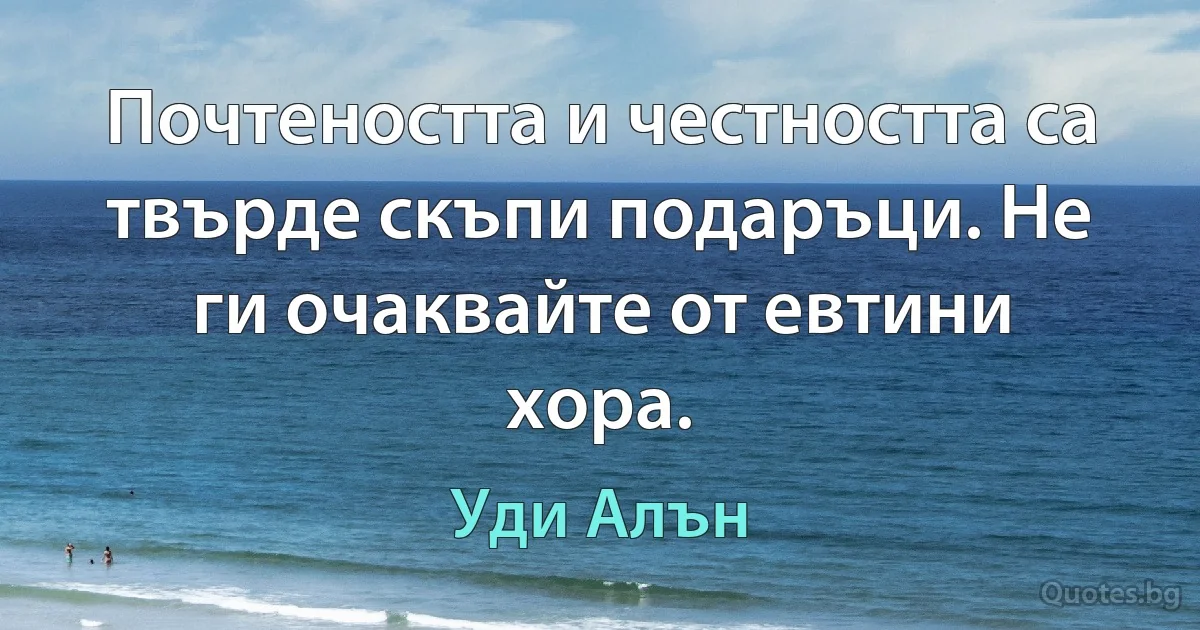 Почтеността и честността са твърде скъпи подаръци. Не ги очаквайте от евтини хора. (Уди Алън)