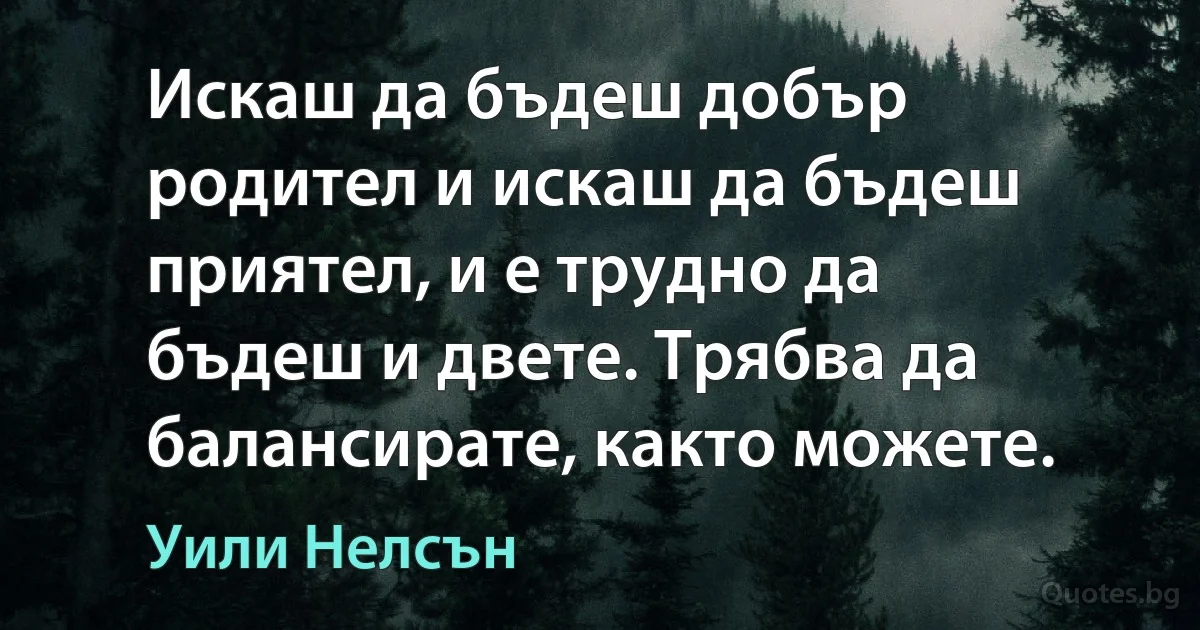 Искаш да бъдеш добър родител и искаш да бъдеш приятел, и е трудно да бъдеш и двете. Трябва да балансирате, както можете. (Уили Нелсън)