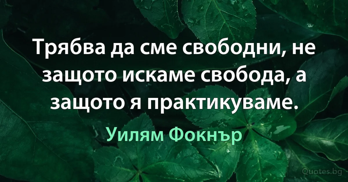 Трябва да сме свободни, не защото искаме свобода, а защото я практикуваме. (Уилям Фокнър)