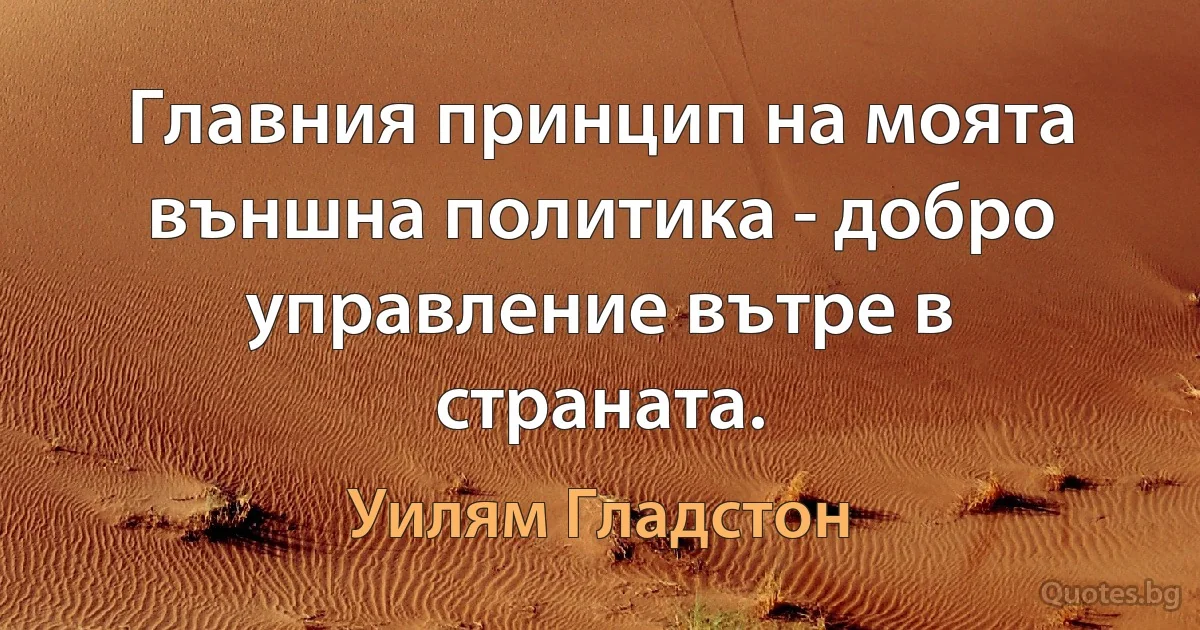 Главния принцип на моята външна политика - добро управление вътре в страната. (Уилям Гладстон)